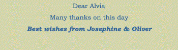 Dear Alvia. Many thanks on this day. Best wishes from Josephine & Oliver